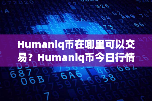 Humaniq币在哪里可以交易？Humaniq币今日行情？第1张-链盟网