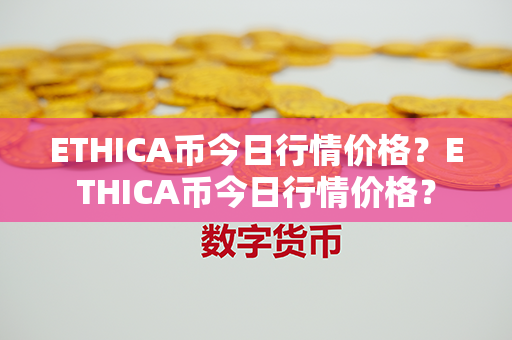 ETHICA币今日行情价格？ETHICA币今日行情价格？第1张-链盟网