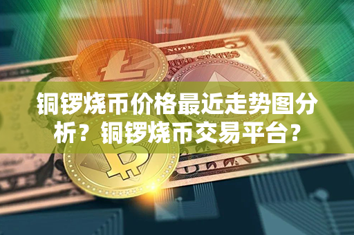 铜锣烧币价格最近走势图分析？铜锣烧币交易平台？