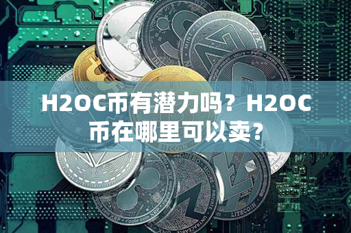 H2OC币有潜力吗？H2OC币在哪里可以卖？