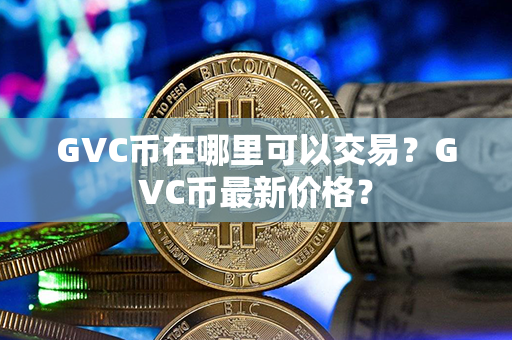 GVC币在哪里可以交易？GVC币最新价格？第1张-链盟网