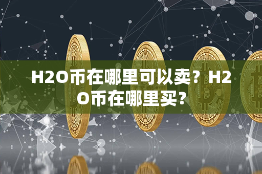 H2O币在哪里可以卖？H2O币在哪里买？第1张-链盟网