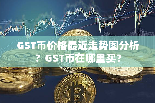 GST币价格最近走势图分析？GST币在哪里买？第1张-链盟网