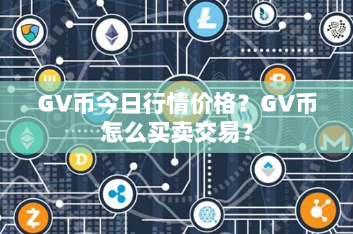 GV币今日行情价格？GV币怎么买卖交易？