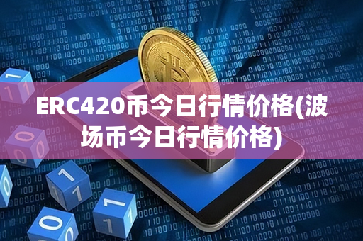 ERC420币今日行情价格(波场币今日行情价格)