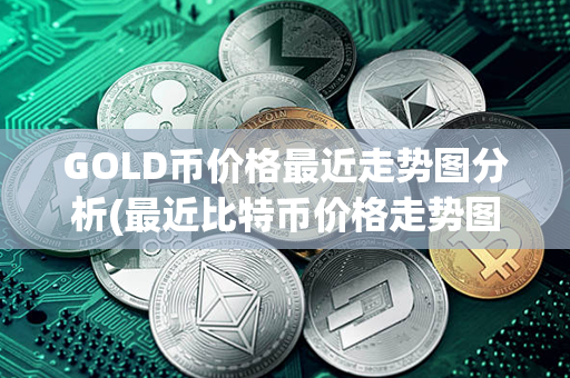 GOLD币价格最近走势图分析(最近比特币价格走势图)