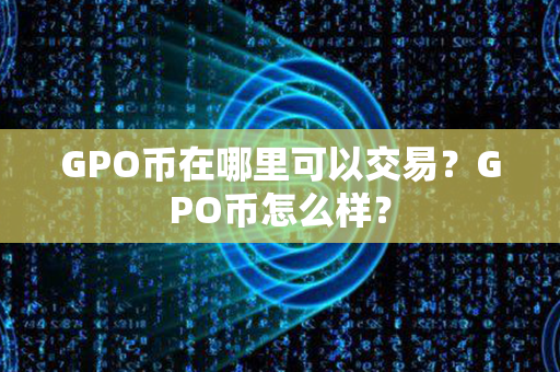 GPO币在哪里可以交易？GPO币怎么样？