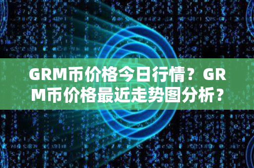 GRM币价格今日行情？GRM币价格最近走势图分析？第1张-链盟网