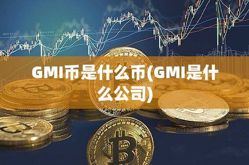 GMI币是什么币(GMI是什么公司)第1张-链盟网