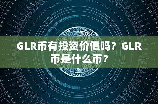 GLR币有投资价值吗？GLR币是什么币？第1张-链盟网