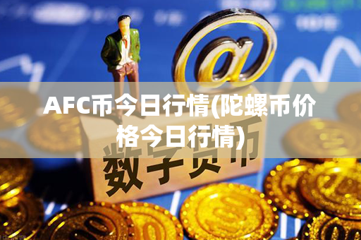 AFC币今日行情(陀螺币价格今日行情)第1张-链盟网