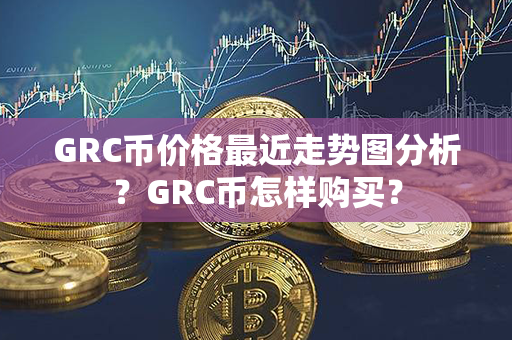 GRC币价格最近走势图分析？GRC币怎样购买？