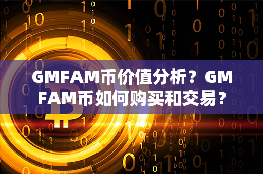 GMFAM币价值分析？GMFAM币如何购买和交易？第1张-链盟网