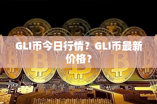 GLI币今日行情？GLI币最新价格？