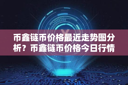 币鑫链币价格最近走势图分析？币鑫链币价格今日行情？