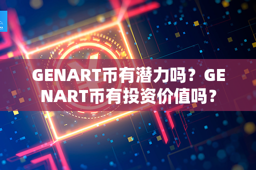 GENART币有潜力吗？GENART币有投资价值吗？第1张-链盟网