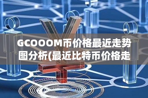 GCOOOM币价格最近走势图分析(最近比特币价格走势图)第1张-链盟网