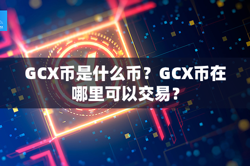 GCX币是什么币？GCX币在哪里可以交易？第1张-链盟网