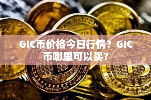 GIC币价格今日行情？GIC币哪里可以买？