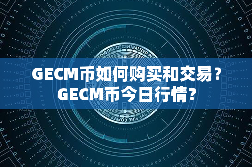 GECM币如何购买和交易？GECM币今日行情？第1张-链盟网