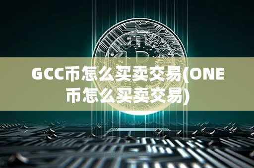 GCC币怎么买卖交易(ONE币怎么买卖交易)第1张-链盟网