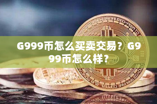 G999币怎么买卖交易？G999币怎么样？第1张-链盟网