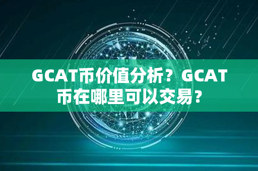 GCAT币价值分析？GCAT币在哪里可以交易？