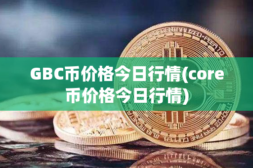 GBC币价格今日行情(core币价格今日行情)第1张-链盟网