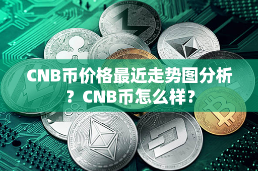 CNB币价格最近走势图分析？CNB币怎么样？