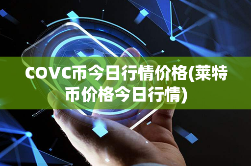 COVC币今日行情价格(莱特币价格今日行情)