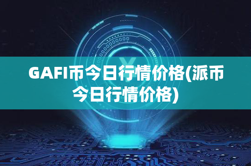 GAFI币今日行情价格(派币今日行情价格)第1张-链盟网