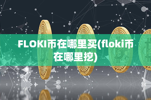 FLOKI币在哪里买(floki币在哪里挖)