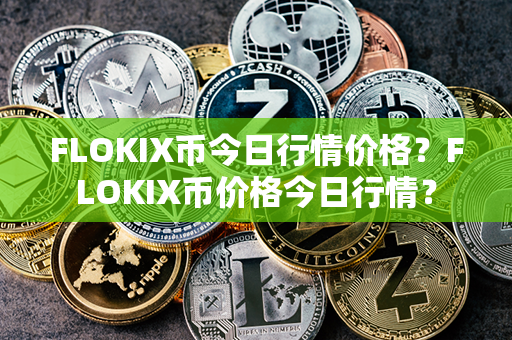 FLOKIX币今日行情价格？FLOKIX币价格今日行情？