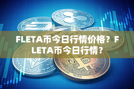 FLETA币今日行情价格？FLETA币今日行情？