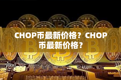 CHOP币最新价格？CHOP币最新价格？第1张-链盟网