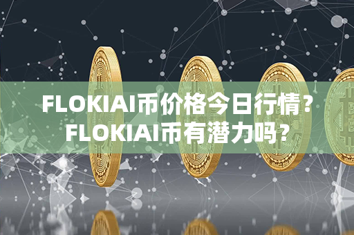 FLOKIAI币价格今日行情？FLOKIAI币有潜力吗？第1张-链盟网