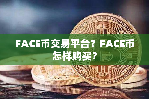 FACE币交易平台？FACE币怎样购买？第1张-链盟网