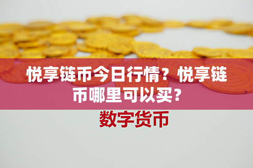 悦享链币今日行情？悦享链币哪里可以买？第1张-链盟网