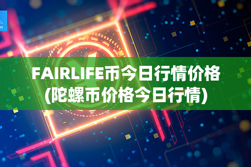 FAIRLIFE币今日行情价格(陀螺币价格今日行情)