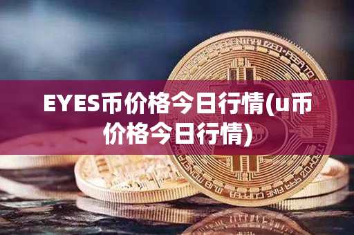 EYES币价格今日行情(u币价格今日行情)第1张-链盟网