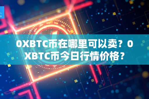 0XBTC币在哪里可以卖？0XBTC币今日行情价格？