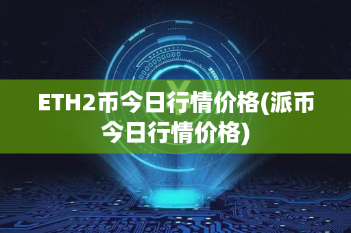 ETH2币今日行情价格(派币今日行情价格)第1张-链盟网