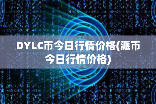 DYLC币今日行情价格(派币今日行情价格)