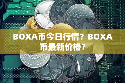 BOXA币今日行情？BOXA币最新价格？