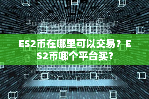 ES2币在哪里可以交易？ES2币哪个平台买？第1张-链盟网