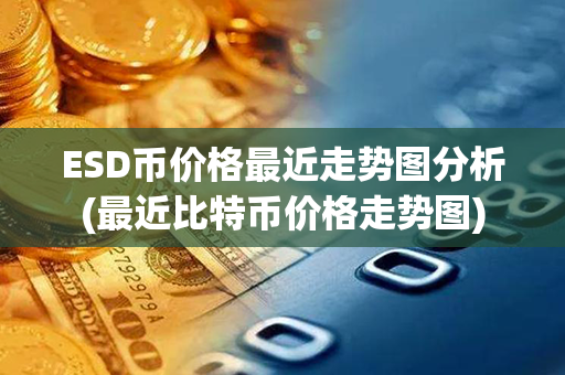 ESD币价格最近走势图分析(最近比特币价格走势图)