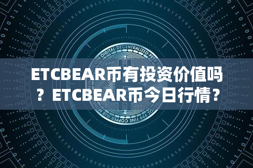 ETCBEAR币有投资价值吗？ETCBEAR币今日行情？