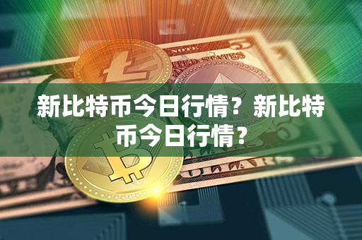 新比特币今日行情？新比特币今日行情？第1张-链盟网