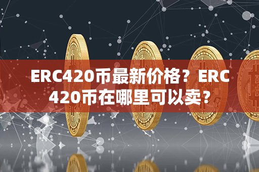 ERC420币最新价格？ERC420币在哪里可以卖？