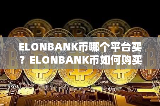 ELONBANK币哪个平台买？ELONBANK币如何购买和交易？第1张-链盟网